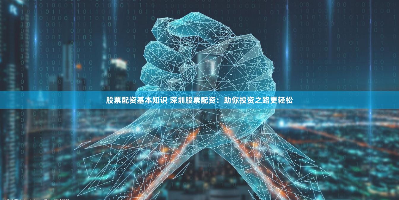 股票配资基本知识 深圳股票配资：助你投资之路更轻松
