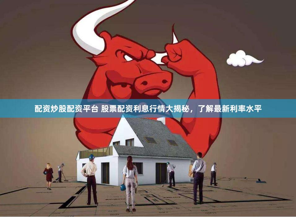 配资炒股配资平台 股票配资利息行情大揭秘，了解最新利率水平