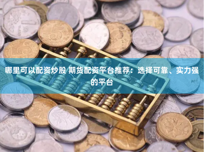 哪里可以配资炒股 期货配资平台推荐：选择可靠、实力强的平台