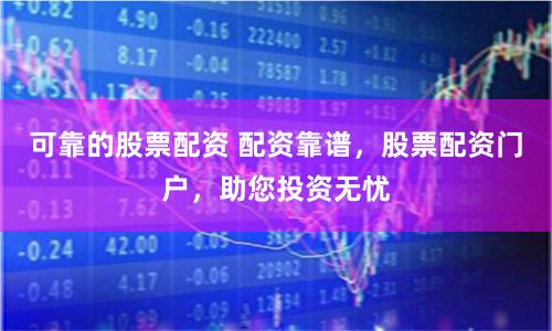 可靠的股票配资 配资靠谱，股票配资门户，助您投资无忧