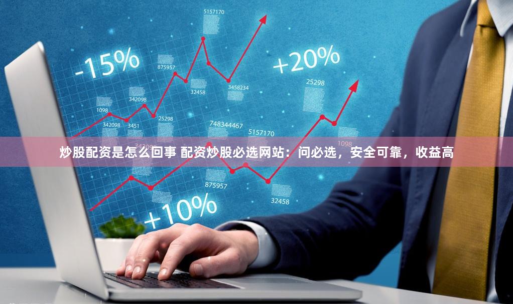 炒股配资是怎么回事 配资炒股必选网站：问必选，安全可靠，收益高