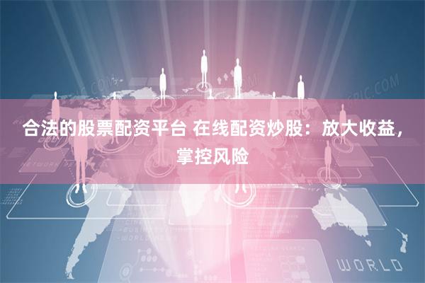 合法的股票配资平台 在线配资炒股：放大收益，掌控风险