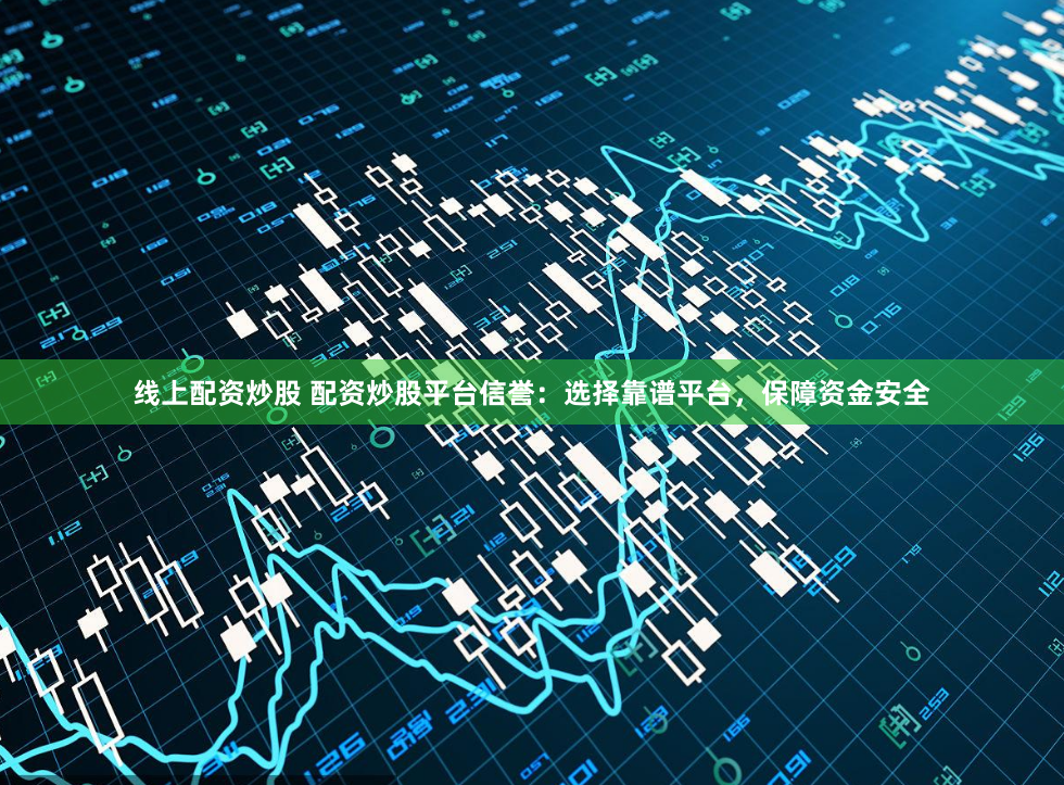 线上配资炒股 配资炒股平台信誉：选择靠谱平台，保障资金安全