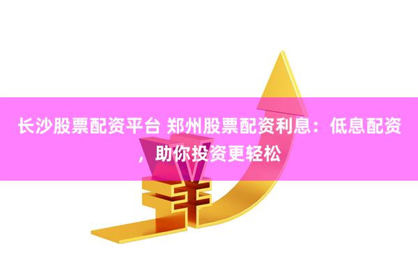 长沙股票配资平台 郑州股票配资利息：低息配资，助你投资更轻松