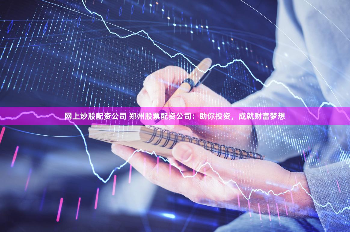 网上炒股配资公司 郑州股票配资公司：助你投资，成就财富梦想