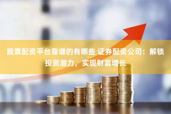 股票配资平台靠谱的有哪些 证券配资公司：解锁投资潜力，实现财富增长
