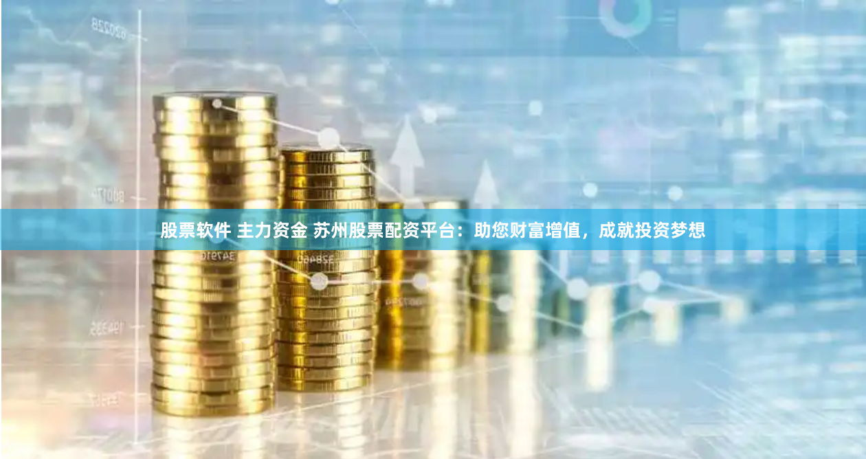 股票软件 主力资金 苏州股票配资平台：助您财富增值，成就投资梦想