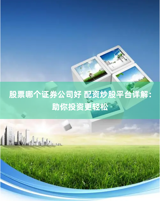 股票哪个证券公司好 配资炒股平台详解：助你投资更轻松