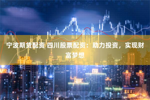 宁波期货配资 四川股票配资：助力投资，实现财富梦想
