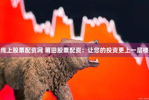 线上股票配资网 莆田股票配资：让您的投资更上一层楼