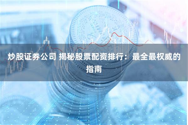 炒股证券公司 揭秘股票配资排行：最全最权威的指南