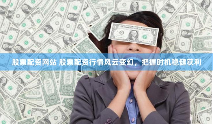 股票配资网站 股票配资行情风云变幻，把握时机稳健获利