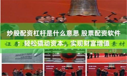 炒股配资杠杆是什么意思 股票配资软件：轻松撬动资本，实现财富增值