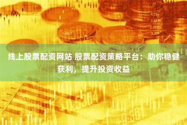 线上股票配资网站 股票配资策略平台：助你稳健获利，提升投资收益