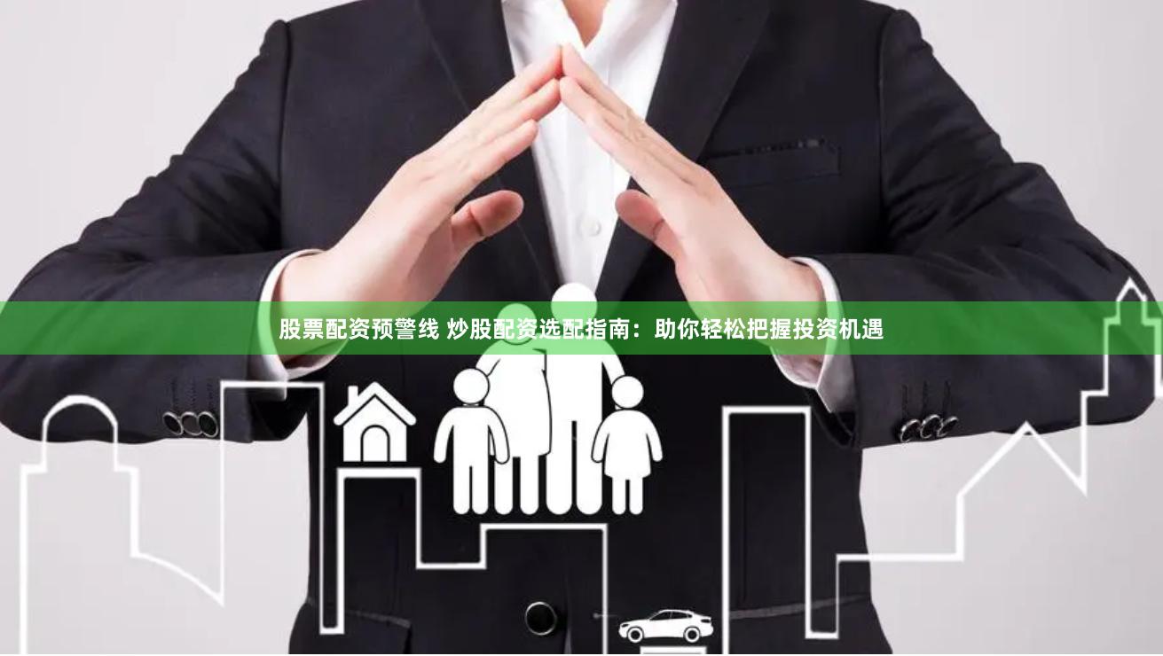 股票配资预警线 炒股配资选配指南：助你轻松把握投资机遇