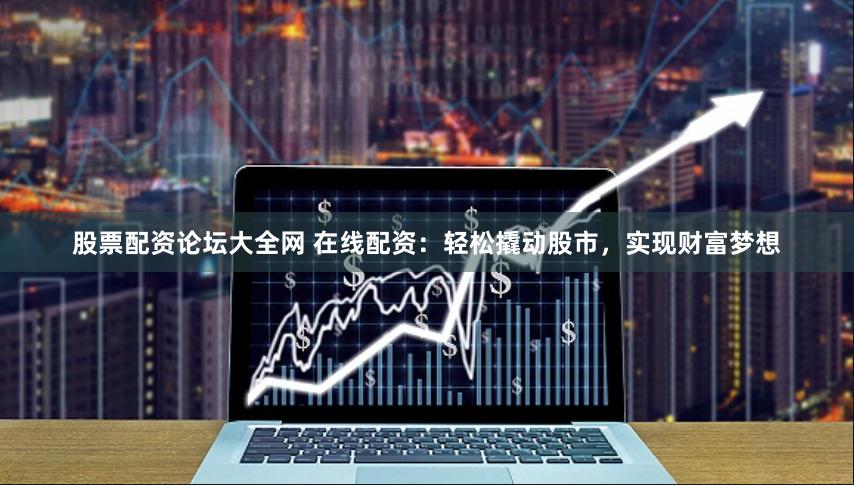 股票配资论坛大全网 在线配资：轻松撬动股市，实现财富梦想