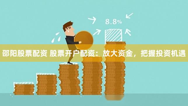 邵阳股票配资 股票开户配资：放大资金，把握投资机遇
