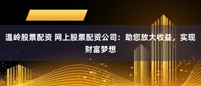 温岭股票配资 网上股票配资公司：助您放大收益，实现财富梦想