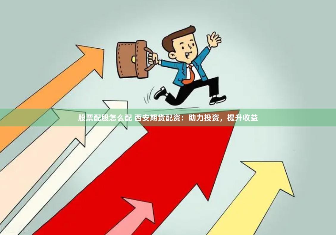 股票配股怎么配 西安期货配资：助力投资，提升收益