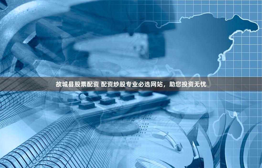 故城县股票配资 配资炒股专业必选网站，助您投资无忧