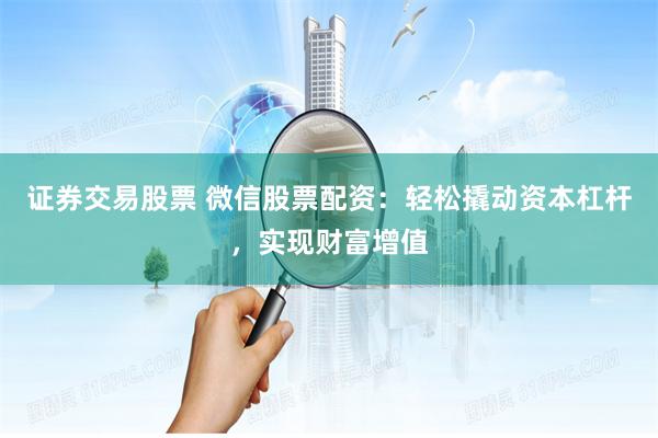 证券交易股票 微信股票配资：轻松撬动资本杠杆，实现财富增值