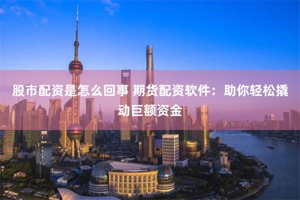 股市配资是怎么回事 期货配资软件：助你轻松撬动巨额资金
