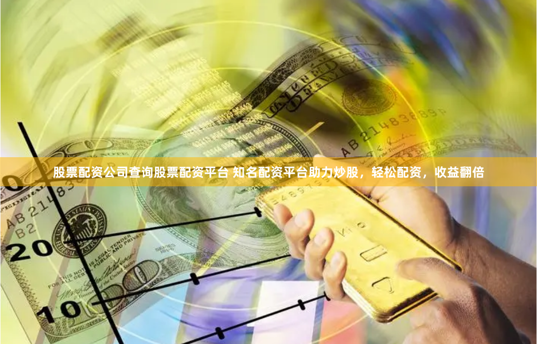 股票配资公司查询股票配资平台 知名配资平台助力炒股，轻松配资，收益翻倍
