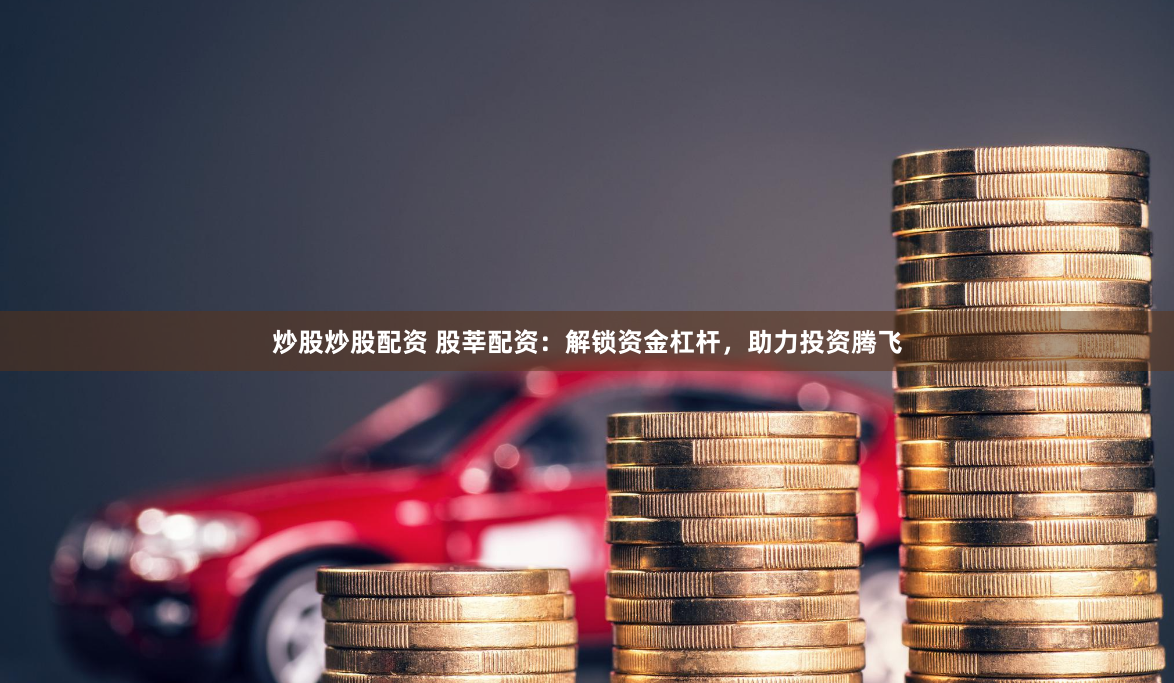 炒股炒股配资 股莘配资：解锁资金杠杆，助力投资腾飞
