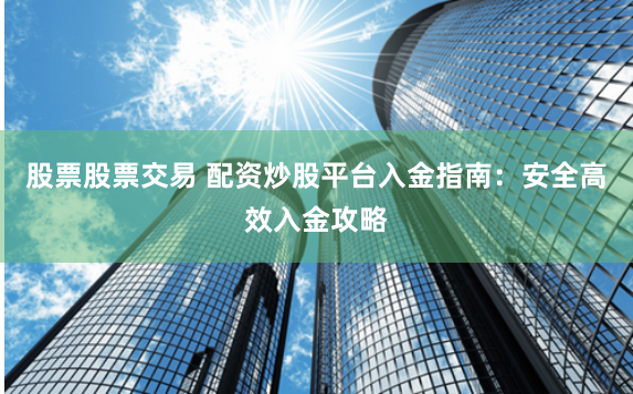 股票股票交易 配资炒股平台入金指南：安全高效入金攻略