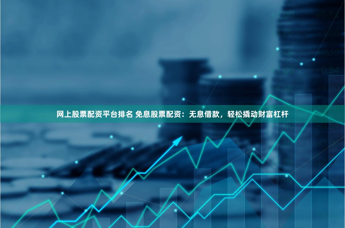网上股票配资平台排名 免息股票配资：无息借款，轻松撬动财富杠杆