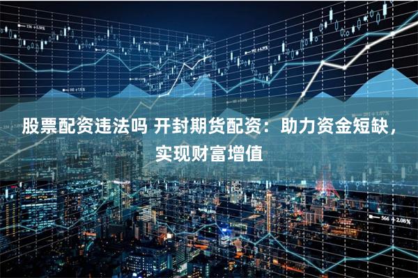 股票配资违法吗 开封期货配资：助力资金短缺，实现财富增值