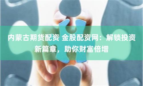内蒙古期货配资 金股配资网：解锁投资新篇章，助你财富倍增