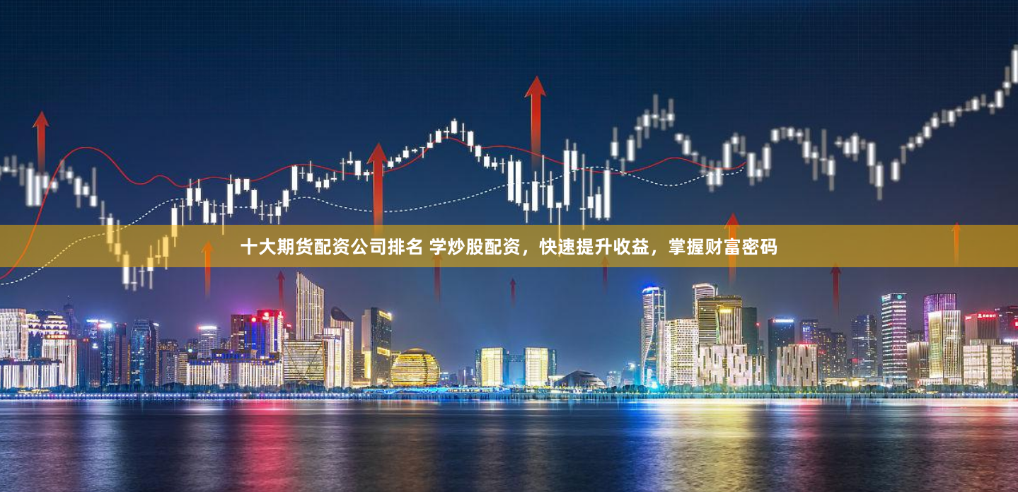 十大期货配资公司排名 学炒股配资，快速提升收益，掌握财富密码
