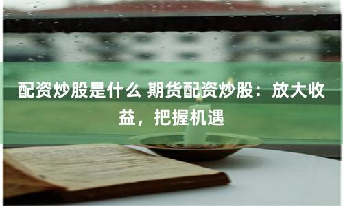 配资炒股是什么 期货配资炒股：放大收益，把握机遇