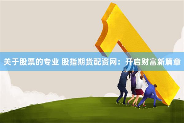 关于股票的专业 股指期货配资网：开启财富新篇章