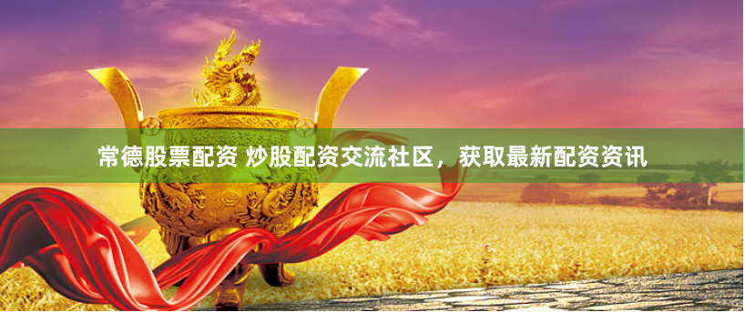 常德股票配资 炒股配资交流社区，获取最新配资资讯