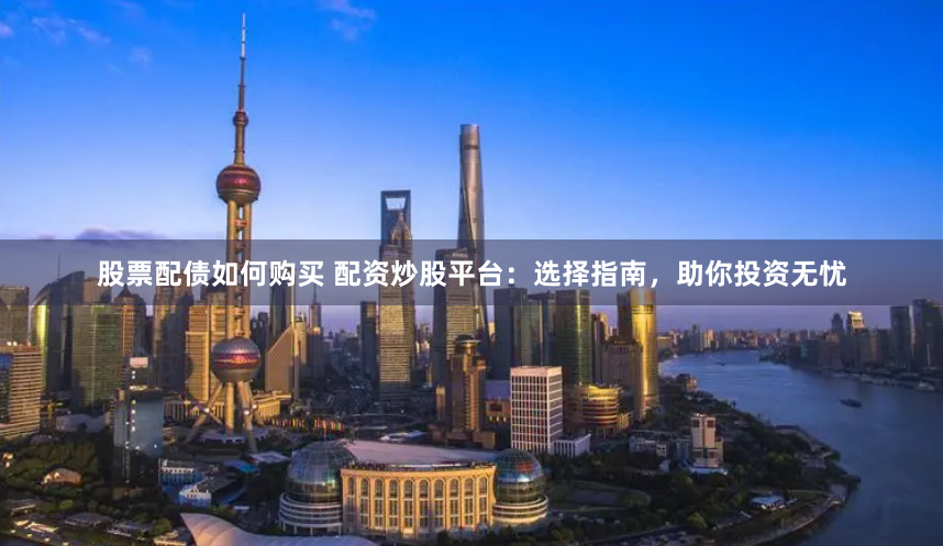 股票配债如何购买 配资炒股平台：选择指南，助你投资无忧