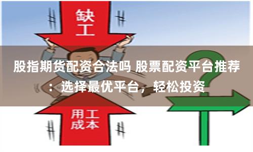 股指期货配资合法吗 股票配资平台推荐：选择最优平台，轻松投资
