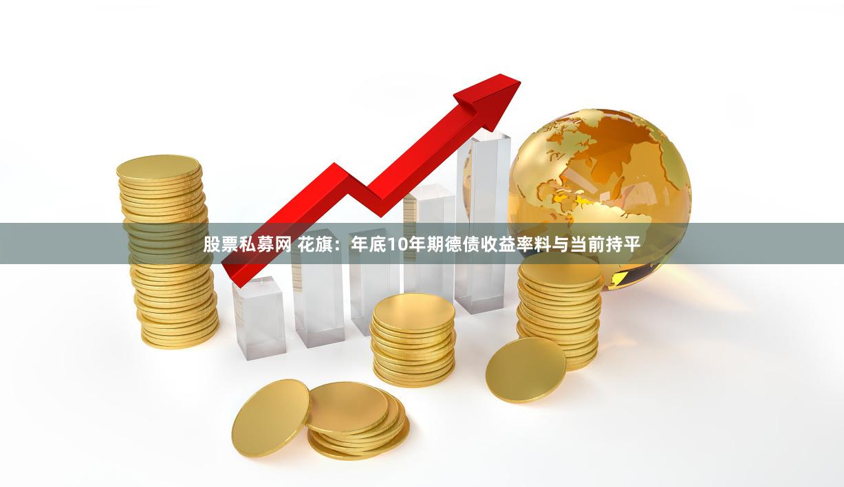 股票私募网 花旗：年底10年期德债收益率料与当前持平