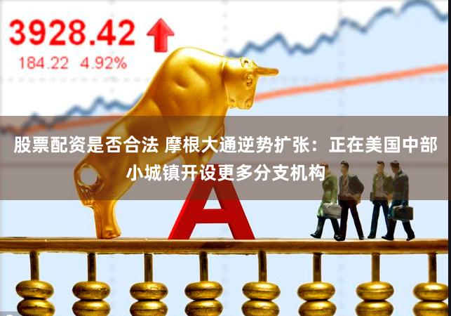 股票配资是否合法 摩根大通逆势扩张：正在美国中部小城镇开设更多分支机构