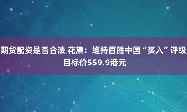 期货配资是否合法 花旗：维持百胜中国“买入”评级 目标价559.9港元