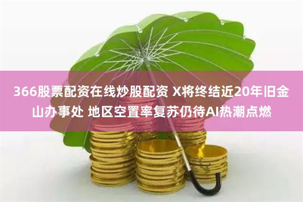 366股票配资在线炒股配资 X将终结近20年旧金山办事处 地区空置率复苏仍待AI热潮点燃