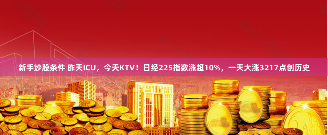 新手炒股条件 昨天ICU，今天KTV！日经225指数涨超10%，一天大涨3217点创历史
