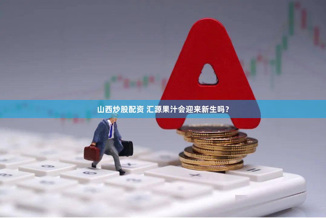 山西炒股配资 汇源果汁会迎来新生吗？