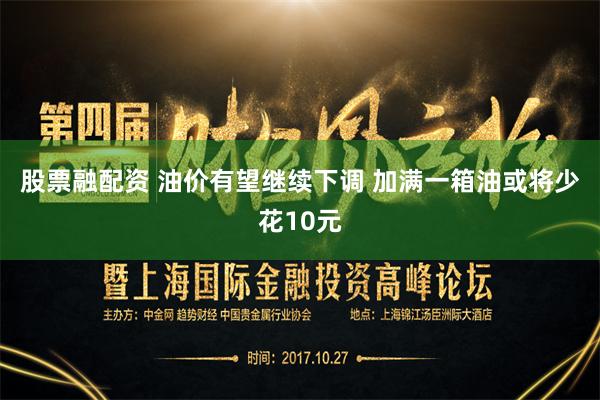 股票融配资 油价有望继续下调 加满一箱油或将少花10元