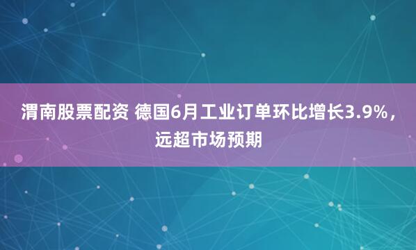 渭南股票配资 德国6月工业订单环比增长3.9%，远超市场预期