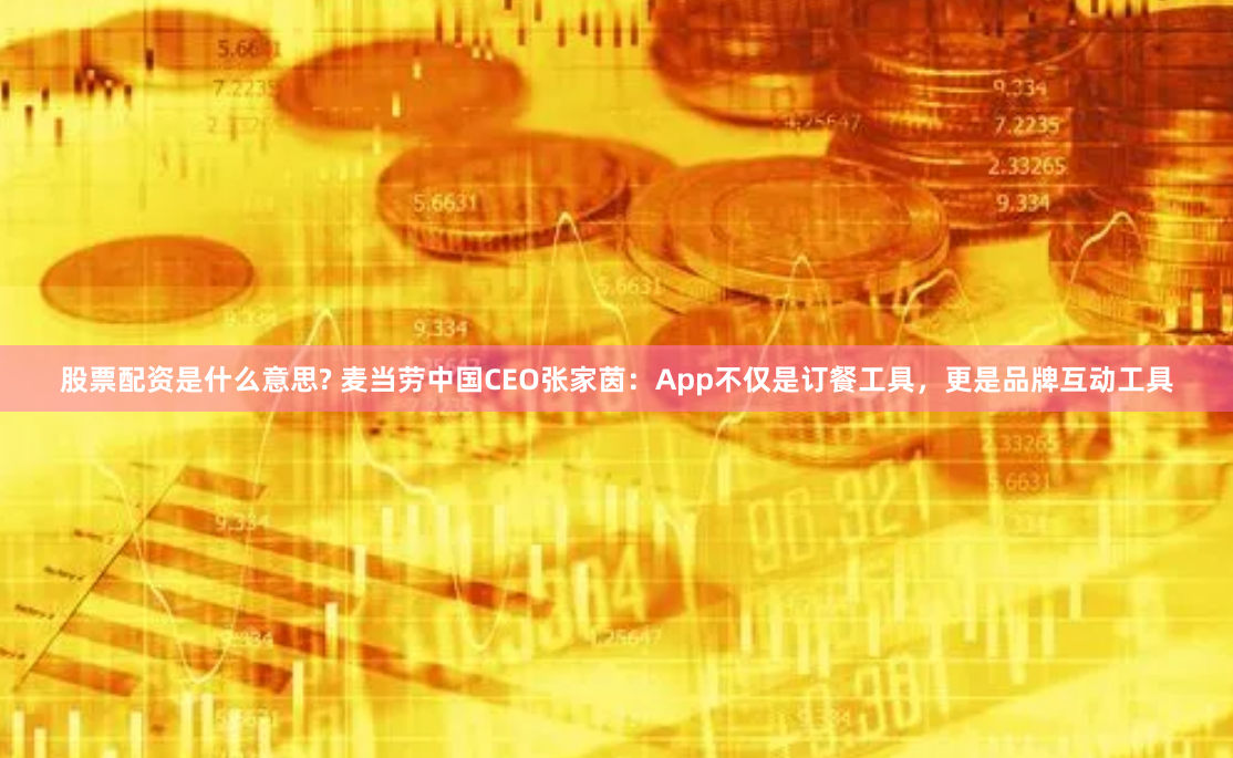 股票配资是什么意思? 麦当劳中国CEO张家茵：App不仅是订餐工具，更是品牌互动工具