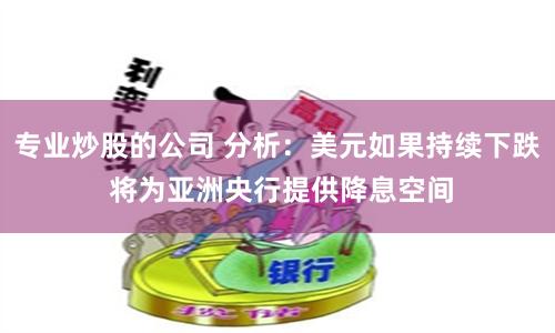 专业炒股的公司 分析：美元如果持续下跌 将为亚洲央行提供降息空间