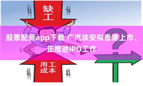 股票配资app下载 广汽埃安拟香港上市、正推进IPO工作