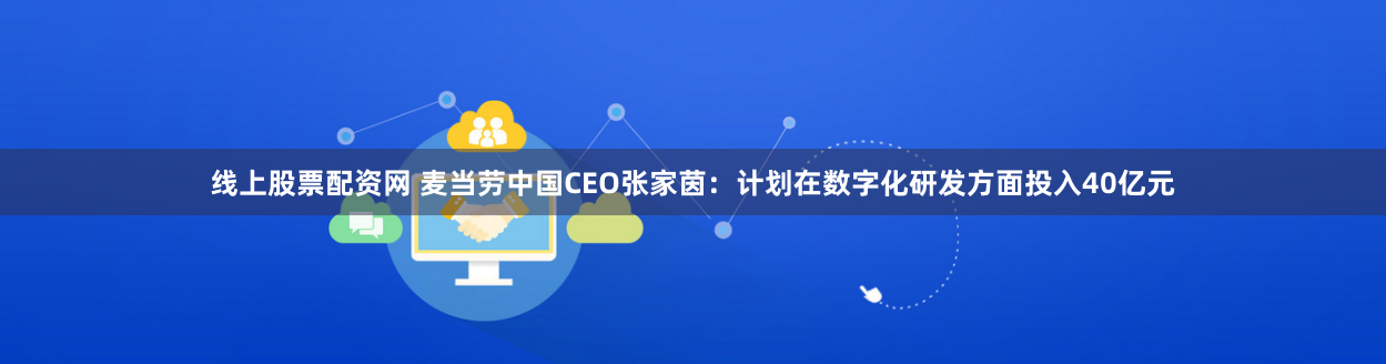 线上股票配资网 麦当劳中国CEO张家茵：计划在数字化研发方面投入40亿元